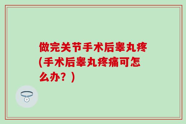 做完关节手术后睾丸疼(手术后睾丸可怎么办？)