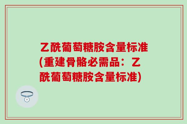 乙酰葡萄糖胺含量标准(重建骨骼必需品：乙酰葡萄糖胺含量标准)