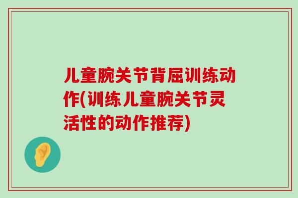 儿童腕关节背屈训练动作(训练儿童腕关节灵活性的动作推荐)