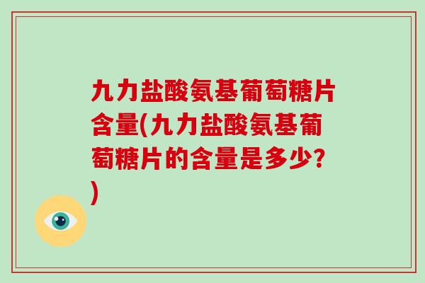 九力盐酸氨基葡萄糖片含量(九力盐酸氨基葡萄糖片的含量是多少？)