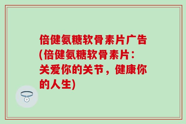 倍健氨糖软骨素片广告(倍健氨糖软骨素片：关爱你的关节，健康你的人生)