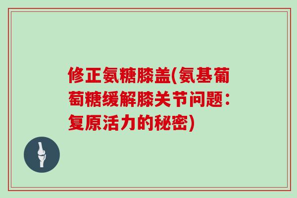 修正氨糖膝盖(氨基葡萄糖缓解膝关节问题：复原活力的秘密)