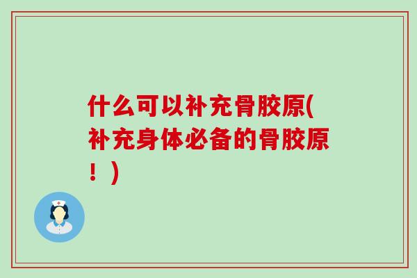 什么可以补充骨胶原(补充身体必备的骨胶原！)