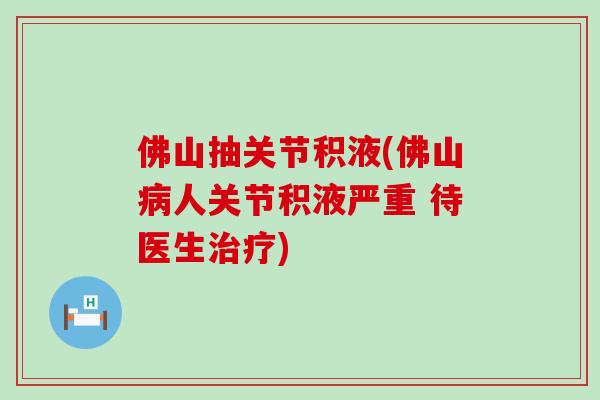 佛山抽关节积液(佛山人关节积液严重 待医生)