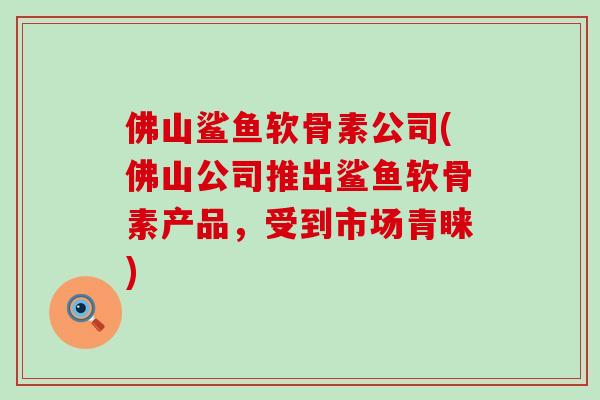 佛山鲨鱼软骨素公司(佛山公司推出鲨鱼软骨素产品，受到市场青睐)