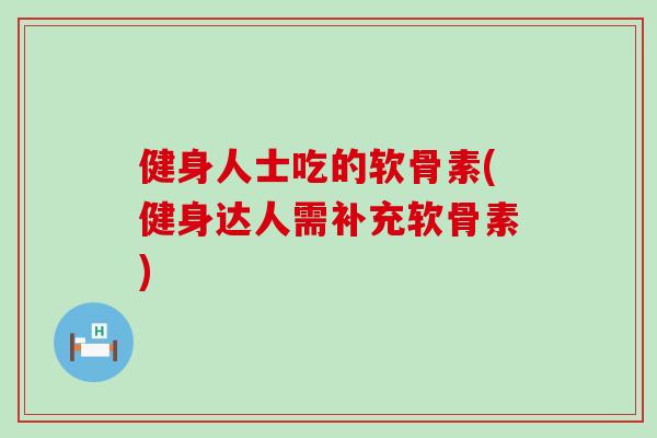 健身人士吃的软骨素(健身达人需补充软骨素)