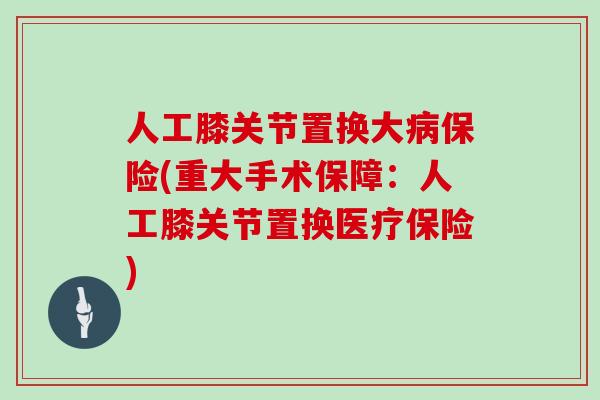 人工膝关节置换大保险(重大手术保障：人工膝关节置换医疗保险)