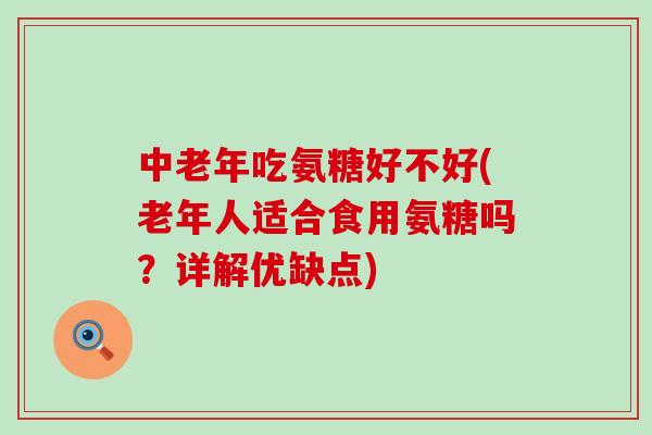 中老年吃氨糖好不好(老年人适合食用氨糖吗？详解优缺点)