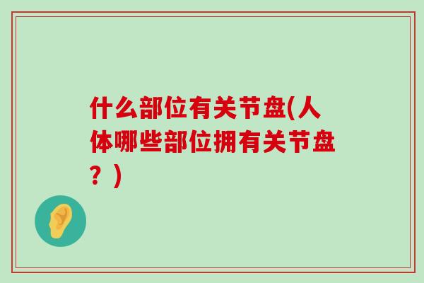 什么部位有关节盘(人体哪些部位拥有关节盘？)