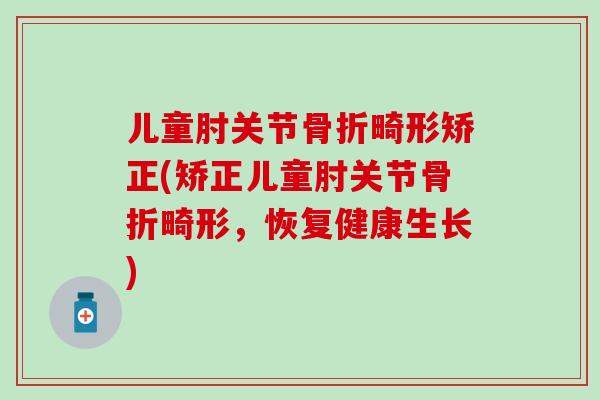 儿童肘关节畸形矫正(矫正儿童肘关节畸形，恢复健康生长)