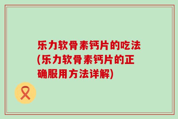 乐力软骨素钙片的吃法(乐力软骨素钙片的正确服用方法详解)