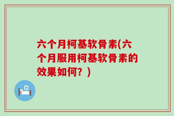 六个月柯基软骨素(六个月服用柯基软骨素的效果如何？)