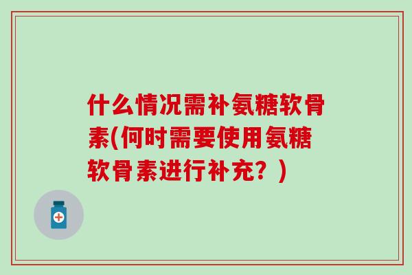 什么情况需补氨糖软骨素(何时需要使用氨糖软骨素进行补充？)