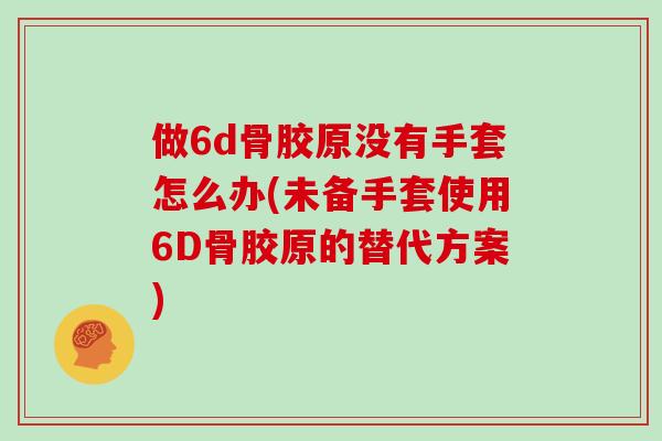 做6d骨胶原没有手套怎么办(未备手套使用6D骨胶原的替代方案)