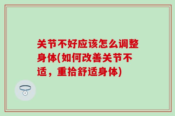 关节不好应该怎么调整身体(如何改善关节不适，重拾舒适身体)