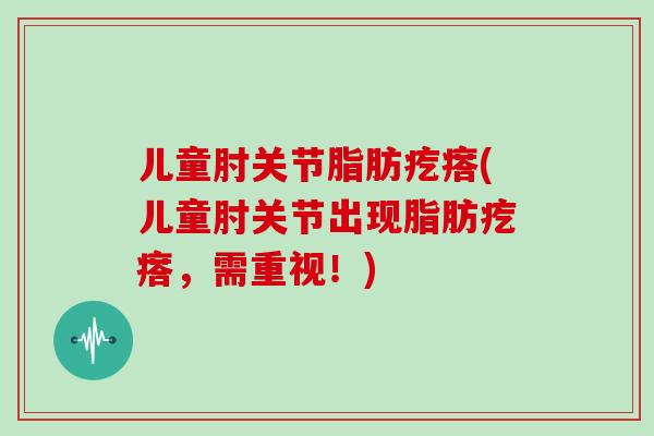 儿童肘关节脂肪疙瘩(儿童肘关节出现脂肪疙瘩，需重视！)