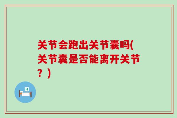 关节会跑出关节囊吗(关节囊是否能离开关节？)