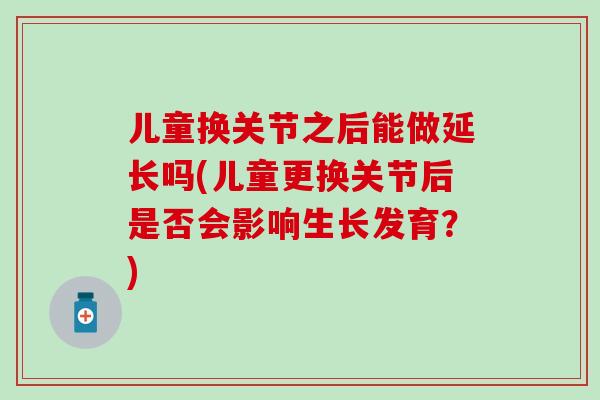儿童换关节之后能做延长吗(儿童更换关节后是否会影响生长发育？)