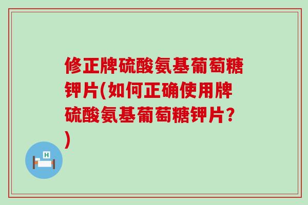 修正牌硫酸氨基葡萄糖钾片(如何正确使用牌硫酸氨基葡萄糖钾片？)