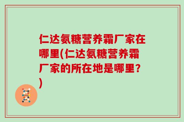 仁达氨糖营养霜厂家在哪里(仁达氨糖营养霜厂家的所在地是哪里？)