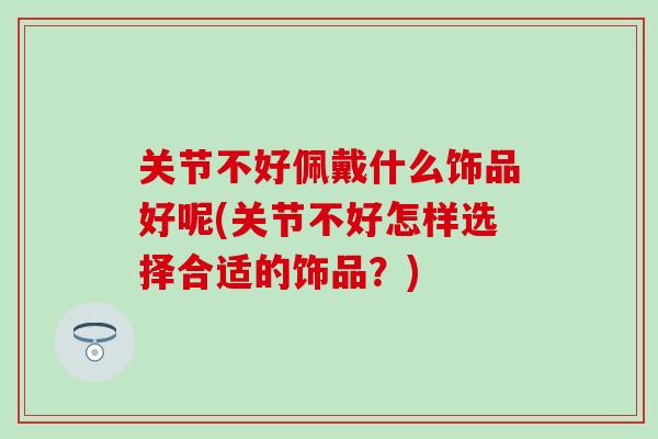 关节不好佩戴什么饰品好呢(关节不好怎样选择合适的饰品？)