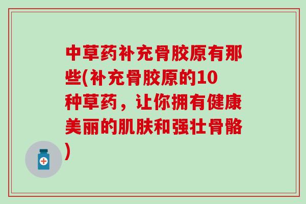 中草药补充骨胶原有那些(补充骨胶原的10种草药，让你拥有健康美丽的和强壮骨骼)