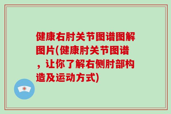 健康右肘关节图谱图解图片(健康肘关节图谱，让你了解右侧肘部构造及运动方式)