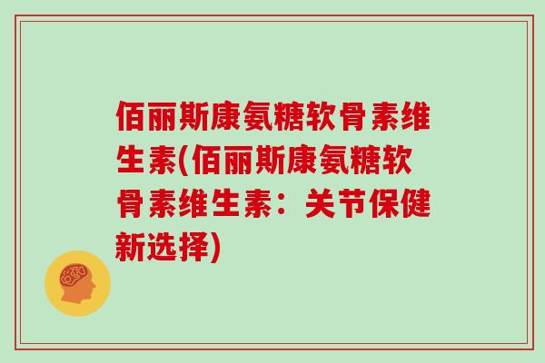 佰丽斯康氨糖软骨素维生素(佰丽斯康氨糖软骨素维生素：关节保健新选择)