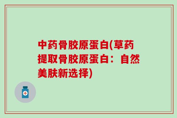 骨胶原蛋白(草药提取骨胶原蛋白：自然美肤新选择)