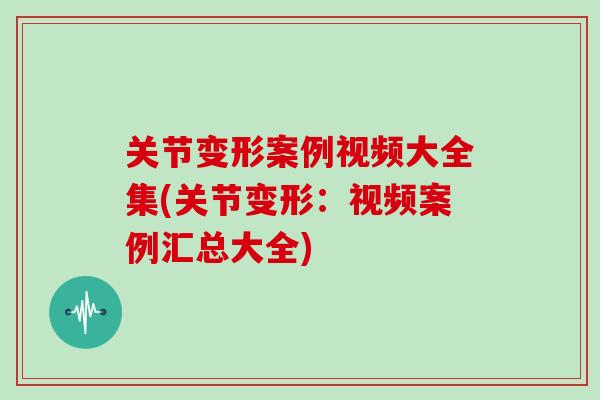 关节变形案例视频大全集(关节变形：视频案例汇总大全)