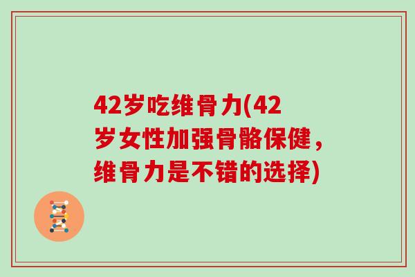 42岁吃维骨力(42岁女性加强骨骼保健，维骨力是不错的选择)
