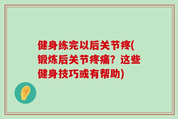 健身练完以后关节疼(锻炼后关节？这些健身技巧或有帮助)