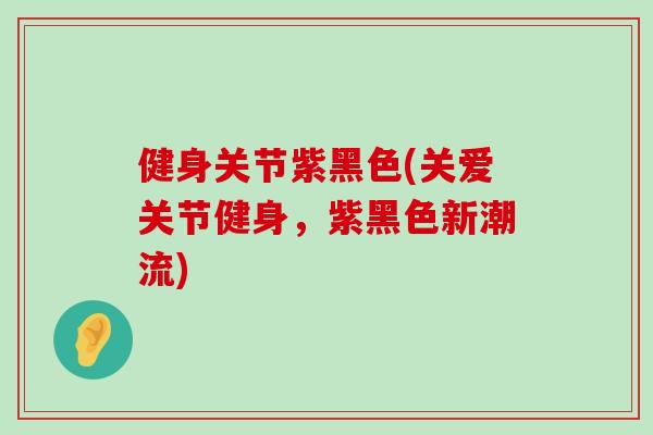 健身关节紫黑色(关爱关节健身，紫黑色新潮流)
