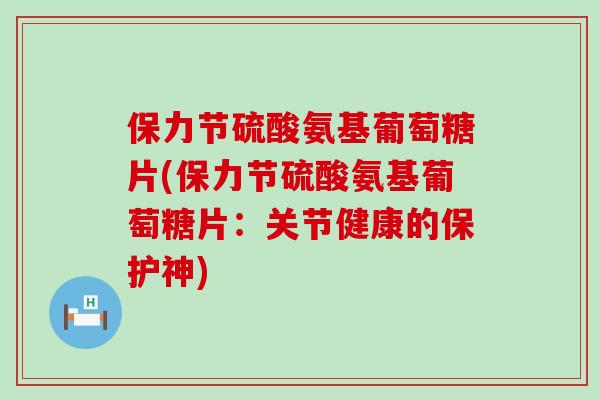 保力节硫酸氨基葡萄糖片(保力节硫酸氨基葡萄糖片：关节健康的保护神)