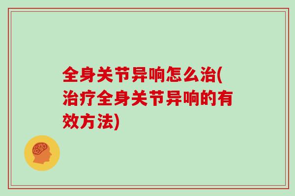 全身关节异响怎么(全身关节异响的有效方法)