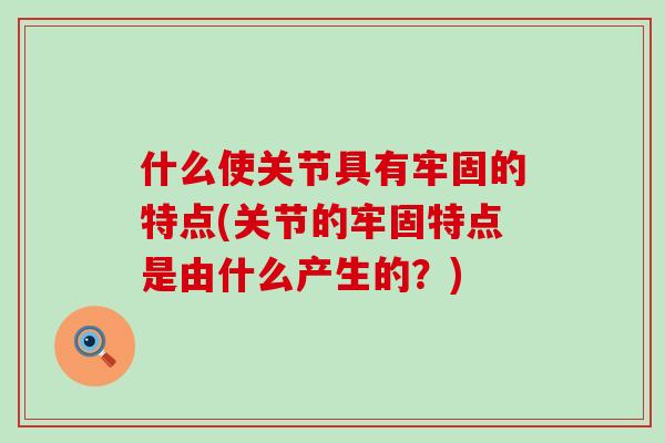 什么使关节具有牢固的特点(关节的牢固特点是由什么产生的？)