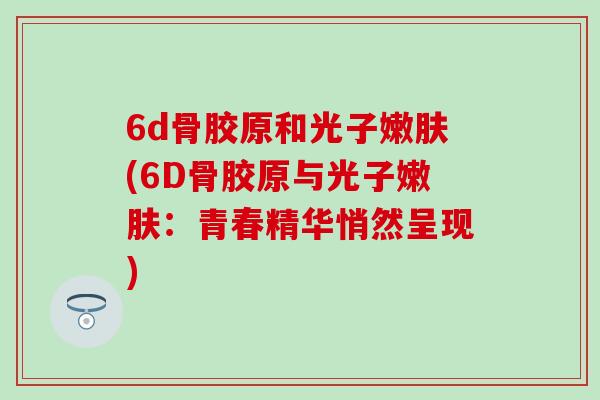 6d骨胶原和光子嫩肤(6D骨胶原与光子嫩肤：青春精华悄然呈现)