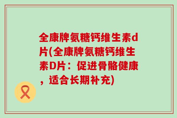 全康牌氨糖钙维生素d片(全康牌氨糖钙维生素D片：促进骨骼健康，适合长期补充)