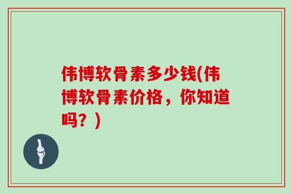 伟博软骨素多少钱(伟博软骨素价格，你知道吗？)