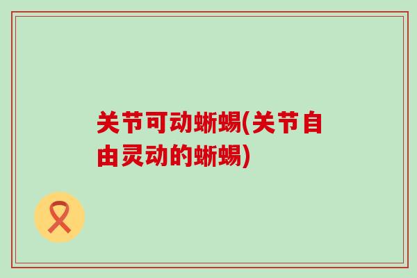 关节可动蜥蜴(关节自由灵动的蜥蜴)