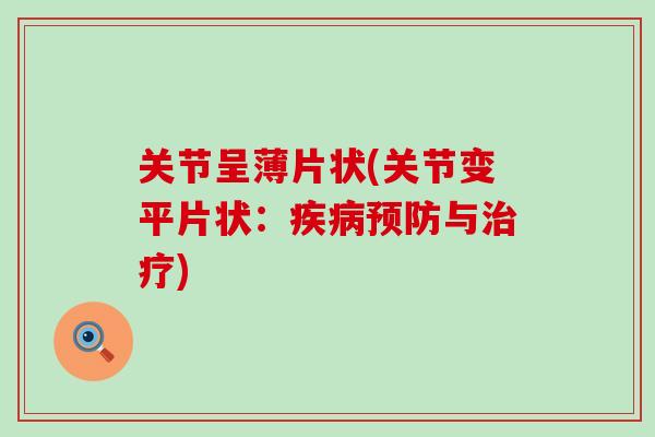 关节呈薄片状(关节变平片状：与)