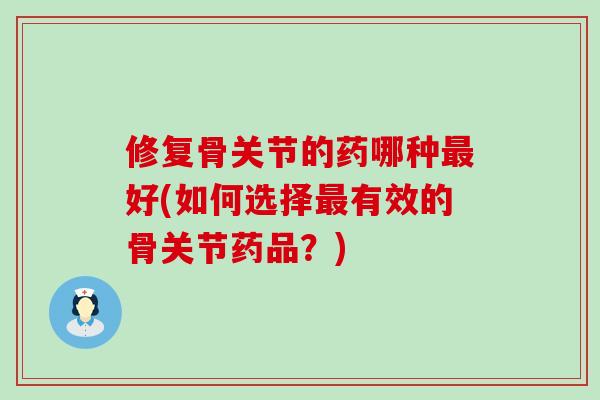 修复骨关节的药哪种好(如何选择有效的骨关节药品？)