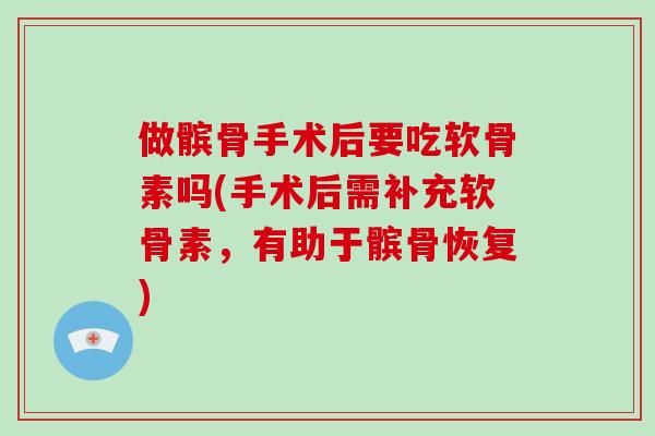 做髌骨手术后要吃软骨素吗(手术后需补充软骨素，有助于髌骨恢复)