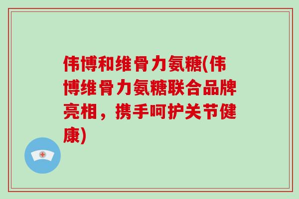 伟博和维骨力氨糖(伟博维骨力氨糖联合品牌亮相，携手呵护关节健康)