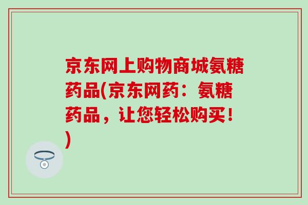 京东网上购物商城氨糖药品(京东网药：氨糖药品，让您轻松购买！)