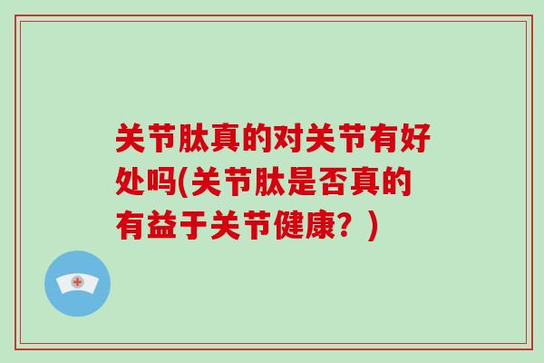 关节肽真的对关节有好处吗(关节肽是否真的有益于关节健康？)