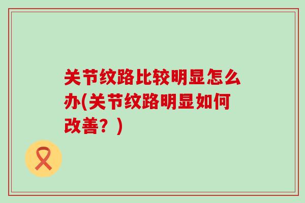 关节纹路比较明显怎么办(关节纹路明显如何改善？)