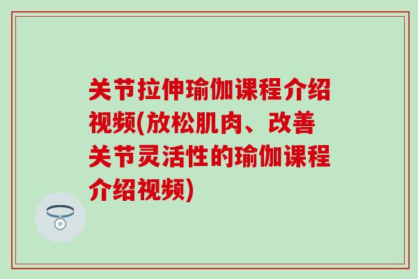 关节拉伸瑜伽课程介绍视频(放松肌肉、改善关节灵活性的瑜伽课程介绍视频)