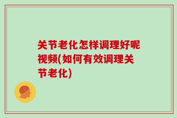 关节老化怎样调理好呢视频(如何有效调理关节老化)