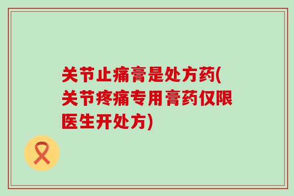 关节膏是处方药(关节专用膏药仅限医生开处方)